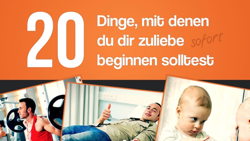 20 Dinge, mit denen Du Dir zuliebe sofort beginnen solltest